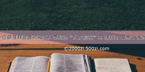 下列哪一位部落联盟首领被后人尊称为“人文初祖”A. 嫘祖B. 黄帝C. 蚩尤D. 大禹