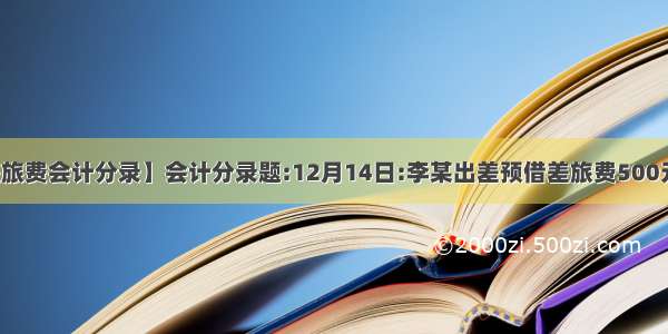 【预借差旅费会计分录】会计分录题:12月14日:李某出差预借差旅费500元。出纳...