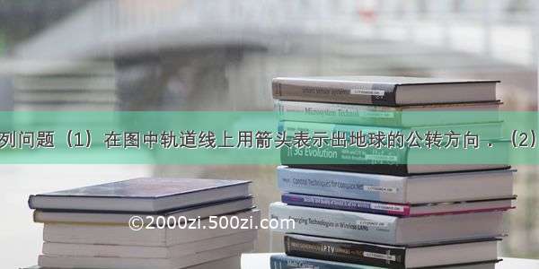 读图 回答下列问题（1）在图中轨道线上用箭头表示出地球的公转方向．（2）图中各点表