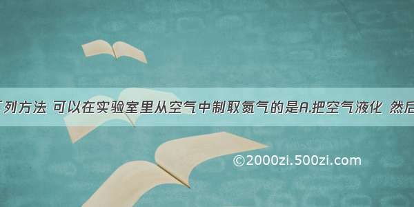 单选题利用下列方法 可以在实验室里从空气中制取氮气的是A.把空气液化 然后分离出氮气B