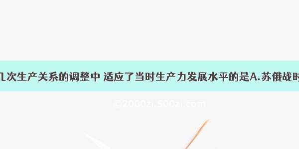 单选题下列几次生产关系的调整中 适应了当时生产力发展水平的是A.苏俄战时共产主义政