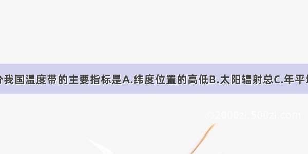 单选题划分我国温度带的主要指标是A.纬度位置的高低B.太阳辐射总C.年平均气温D.≥1