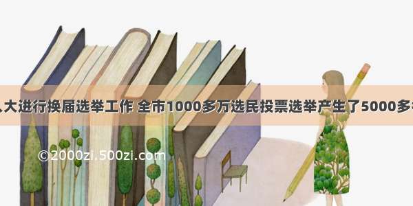 某市区 县人大进行换届选举工作 全市1000多万选民投票选举产生了5000多名新一届区 