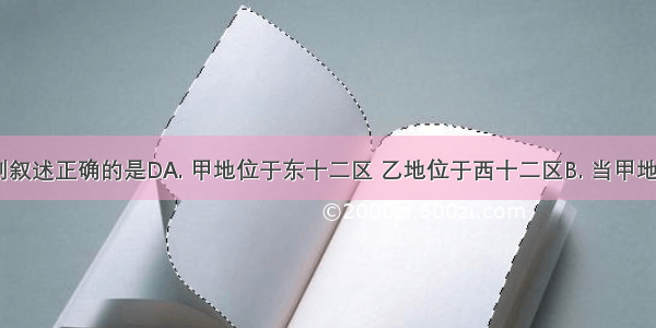 读图 下列叙述正确的是DA. 甲地位于东十二区 乙地位于西十二区B. 当甲地为8点时 