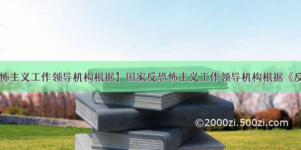 【国家反恐怖主义工作领导机构根据】国家反恐怖主义工作领导机构根据《反恐怖主义法》