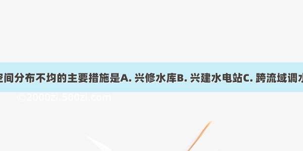 解决水资源空间分布不均的主要措施是A. 兴修水库B. 兴建水电站C. 跨流域调水D. 节约用水