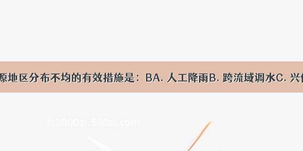 缓解水资源地区分布不均的有效措施是：BA. 人工降雨B. 跨流域调水C. 兴修水库D. 