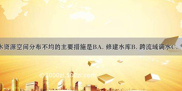 解决我国水资源空间分布不均的主要措施是BA. 修建水库B. 跨流域调水C. 节约用水D.