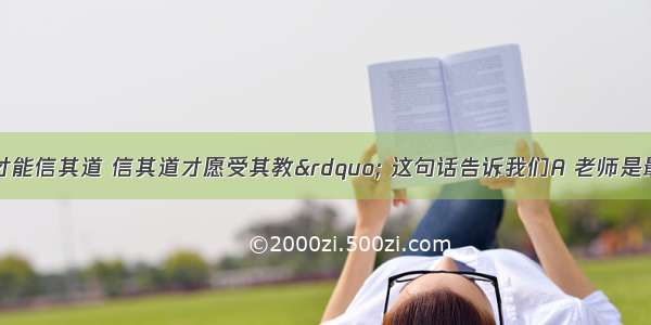 &ldquo;亲其师才能信其道 信其道才愿受其教&rdquo; 这句话告诉我们A 老师是最真挚的朋友 B 