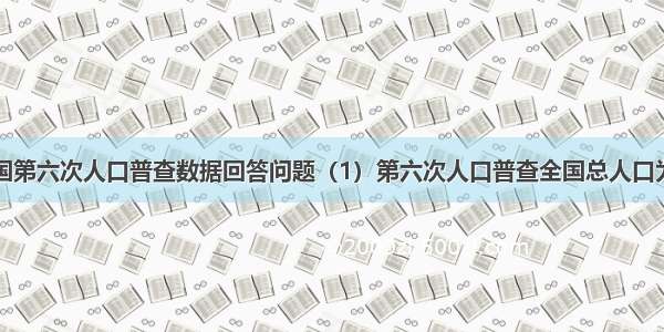 读图分析全国第六次人口普查数据回答问题（1）第六次人口普查全国总人口为13.4亿人 2