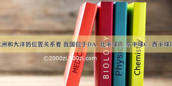 从世界大洲和大洋的位置关系看 我国位于DA. 北半球B. 东半球C. 西半球D. 亚洲东