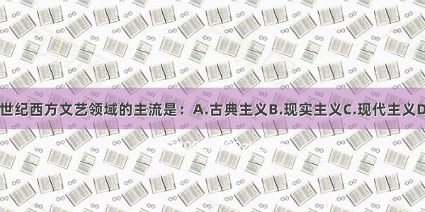 单选题20世纪西方文艺领域的主流是：A.古典主义B.现实主义C.现代主义D.浪漫主义