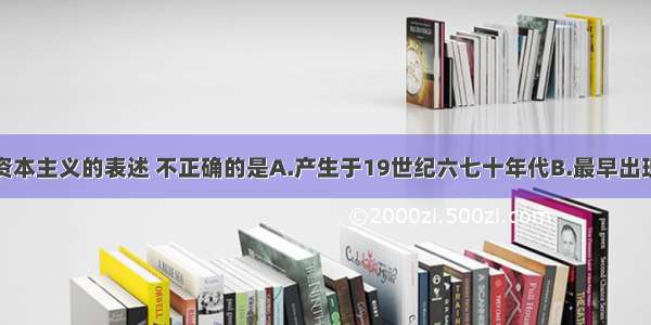 下列对中国资本主义的表述 不正确的是A.产生于19世纪六七十年代B.最早出现于沿海地区