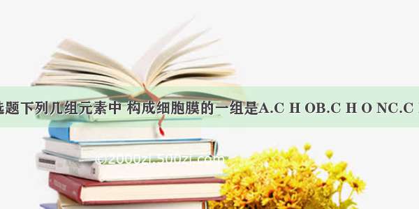 单选题下列几组元素中 构成细胞膜的一组是A.C H OB.C H O NC.C H O