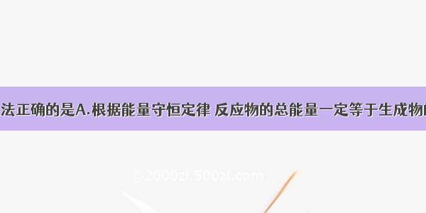 单选题下列说法正确的是A.根据能量守恒定律 反应物的总能量一定等于生成物的总能量B.粗