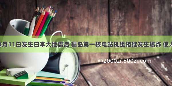 单选题3月11日发生日本大地震后 福岛第一核电站机组相继发生爆炸 使人们产生