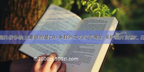 英国发动鸦片战争的主要目的是CA. 争取外交礼仪平等B. 保护鸦片贸易C. 打开中国的