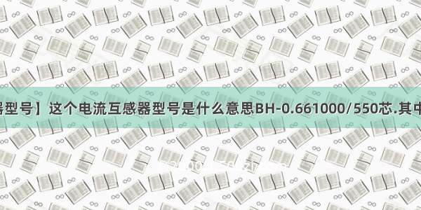 【电流互感器型号】这个电流互感器型号是什么意思BH-0.661000/550芯.其中字母和数字...