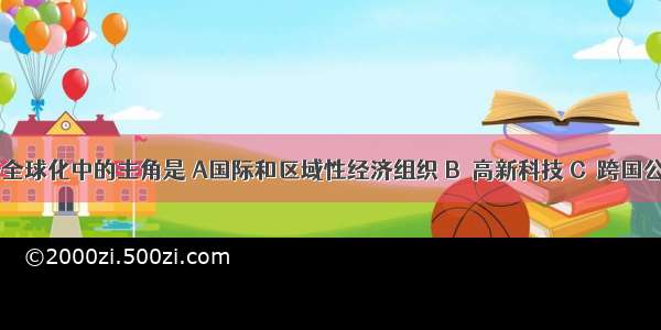 世界经济全球化中的主角是 A国际和区域性经济组织 B．高新科技 C．跨国公司 D．发