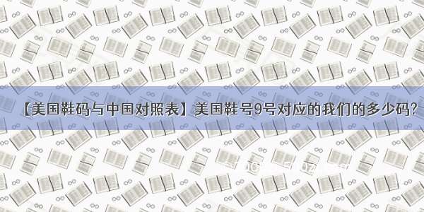 【美国鞋码与中国对照表】美国鞋号9号对应的我们的多少码?