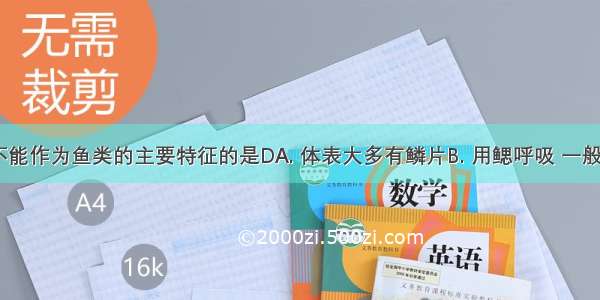 下列各项不能作为鱼类的主要特征的是DA. 体表大多有鳞片B. 用鳃呼吸 一般用鳍游泳C