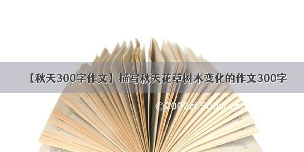 【秋天300字作文】描写秋天花草树木变化的作文300字