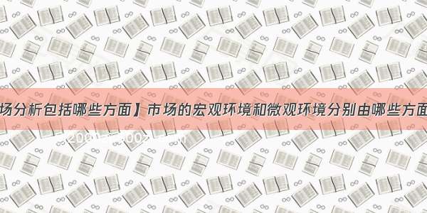 【市场分析包括哪些方面】市场的宏观环境和微观环境分别由哪些方面构成?