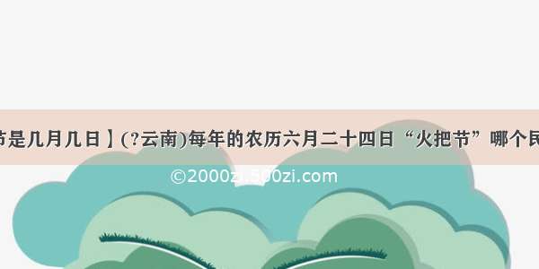 【火把节是几月几日】(?云南)每年的农历六月二十四日“火把节”哪个民族的族...