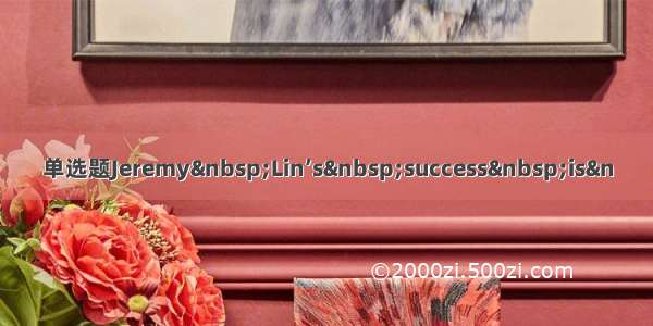 单选题Jeremy Lin’s success is&n