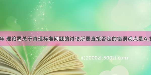 单选题1978年 理论界关于真理标准问题的讨论所要直接否定的错误观点是A.党内新生资产