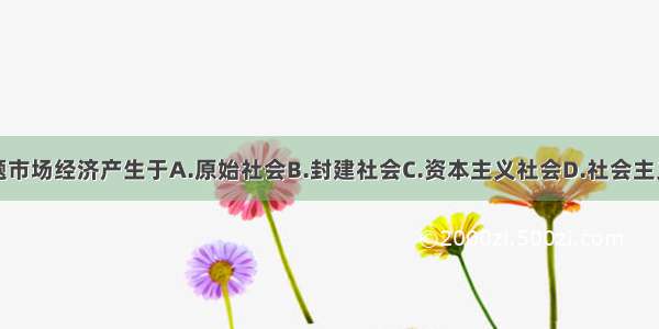 单选题市场经济产生于A.原始社会B.封建社会C.资本主义社会D.社会主义社会