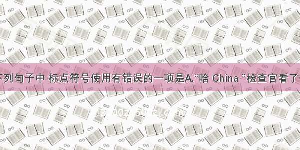 单选题下列句子中 标点符号使用有错误的一项是A.“哈 China ”检查官看了一眼我的