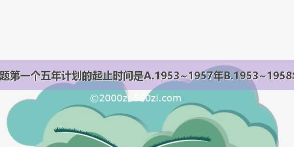 单选题第一个五年计划的起止时间是A.1953~1957年B.1953~1958年C.1