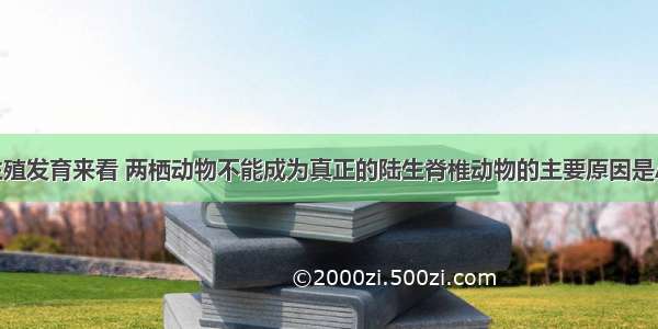 从青蛙的生殖发育来看 两栖动物不能成为真正的陆生脊椎动物的主要原因是AA. 生殖发