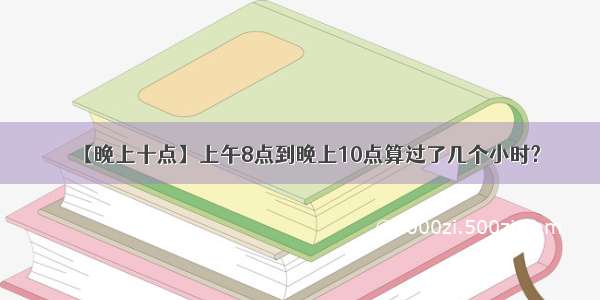 【晚上十点】上午8点到晚上10点算过了几个小时?