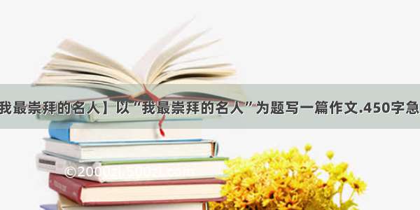 【我最崇拜的名人】以“我最崇拜的名人”为题写一篇作文.450字急用._