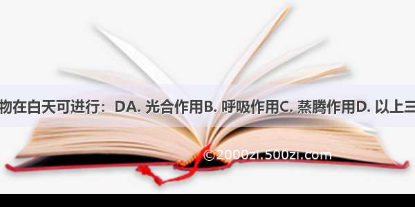 绿色植物在白天可进行：DA. 光合作用B. 呼吸作用C. 蒸腾作用D. 以上三种都有