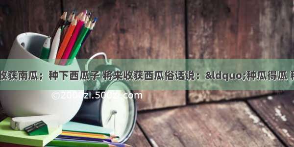 种下南瓜子 将来收获南瓜；种下西瓜子 将来收获西瓜俗话说：“种瓜得瓜 种豆得豆”