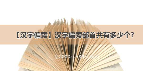 【汉字偏旁】汉字偏旁部首共有多少个?