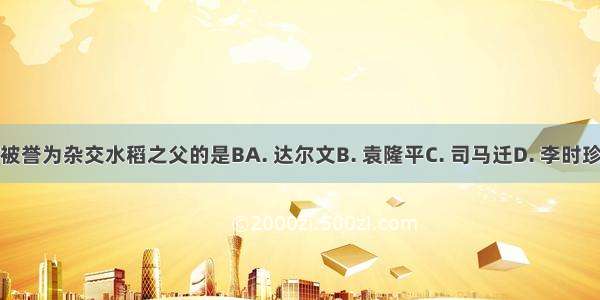 被誉为杂交水稻之父的是BA. 达尔文B. 袁隆平C. 司马迁D. 李时珍