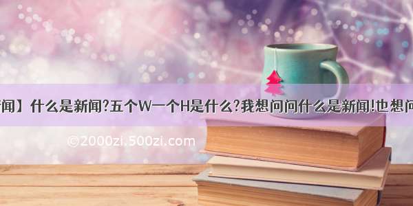 【什么是新闻】什么是新闻?五个W一个H是什么?我想问问什么是新闻!也想问五个W一...