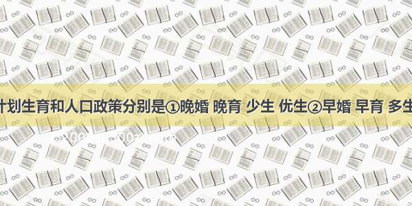 我国的计划生育和人口政策分别是①晚婚 晚育 少生 优生②早婚 早育 多生 优生③