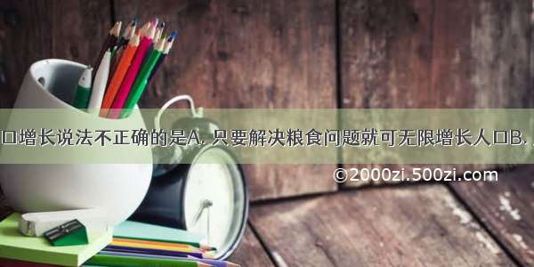 下列关于人口增长说法不正确的是A. 只要解决粮食问题就可无限增长人口B. 人口增长粮