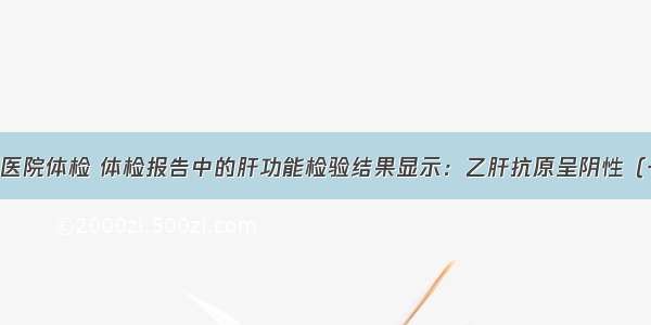 小明最近到医院体检 体检报告中的肝功能检验结果显示：乙肝抗原呈阴性（一） 乙肝抗