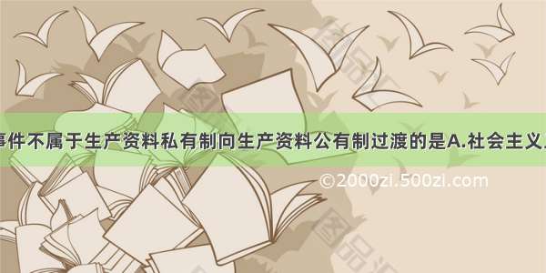 单选题下列事件不属于生产资料私有制向生产资料公有制过渡的是A.社会主义工业化B.农业