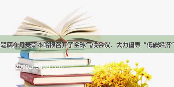 单选题底在丹麦哥本哈根召开了全球气候会议．大力倡导“低碳经济”；5