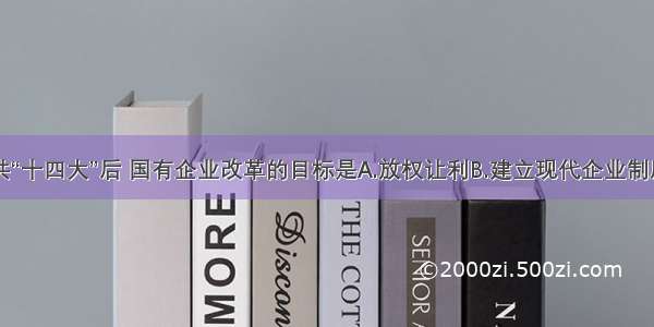 单选题中共“十四大”后 国有企业改革的目标是A.放权让利B.建立现代企业制度C.承包经