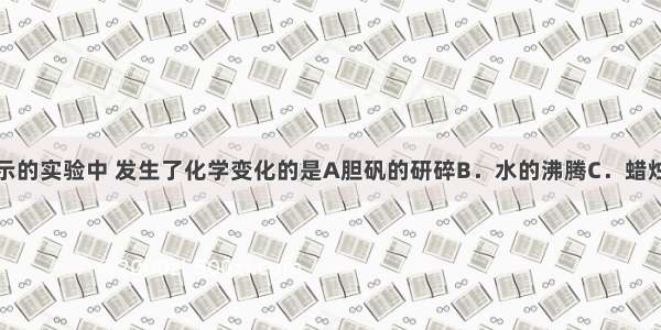 下列各图所示的实验中 发生了化学变化的是A胆矾的研碎B．水的沸腾C．蜡烛在氧气中燃