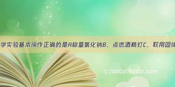 下图所示的化学实验基本操作正确的是A称量氯化钠B．点燃酒精灯C．取用固体D．加热液体