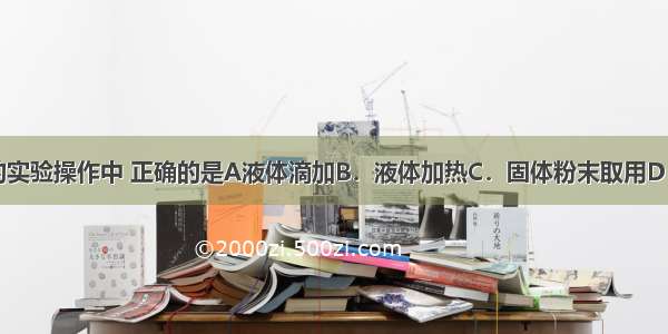 如图所示的实验操作中 正确的是A液体滴加B．液体加热C．固体粉末取用D．液体倾倒